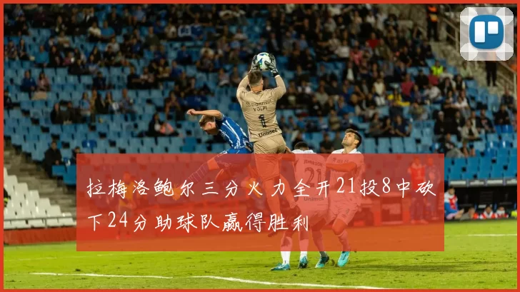 拉梅洛鲍尔三分火力全开21投8中砍下24分助球队赢得胜利