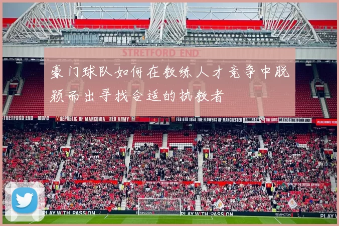 豪门球队如何在教练人才竞争中脱颖而出寻找合适的执教者