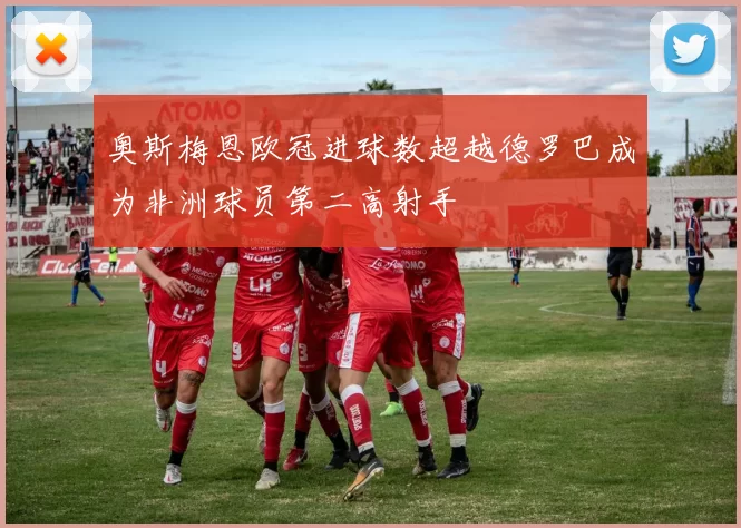奥斯梅恩欧冠进球数超越德罗巴成为非洲球员第二高射手