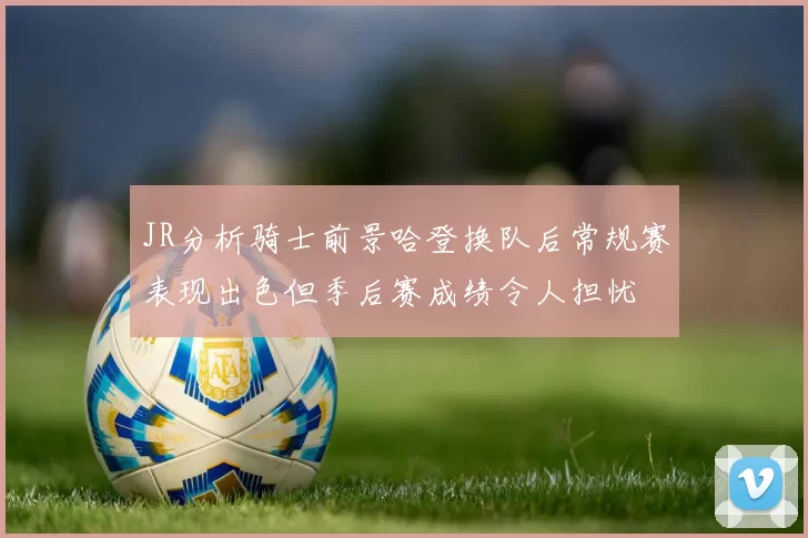 JR分析骑士前景哈登换队后常规赛表现出色但季后赛成绩令人担忧