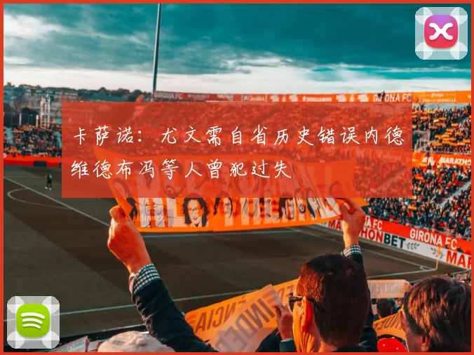 卡萨诺：尤文需自省历史错误内德维德布冯等人曾犯过失