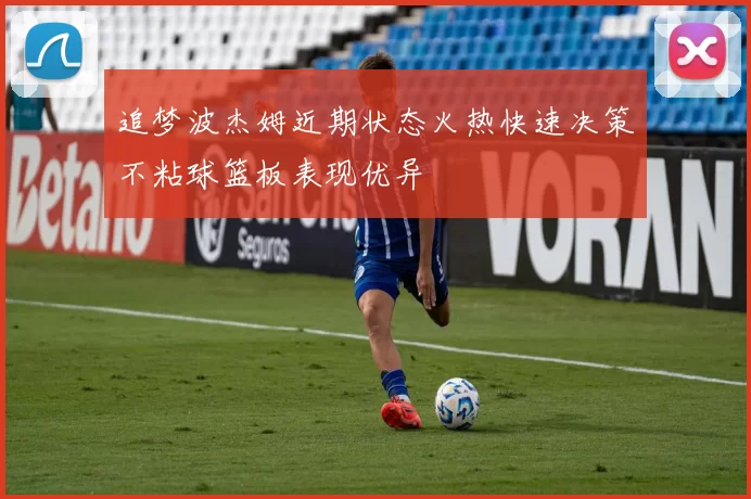 追梦波杰姆近期状态火热快速决策不粘球篮板表现优异