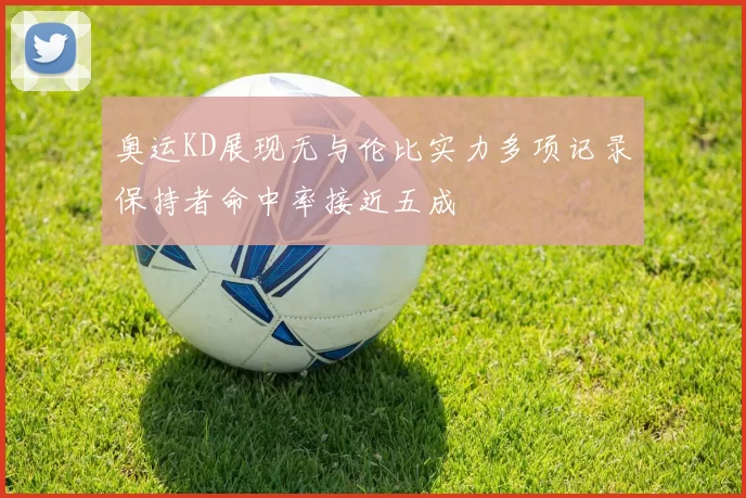 奥运KD展现无与伦比实力多项记录保持者命中率接近五成