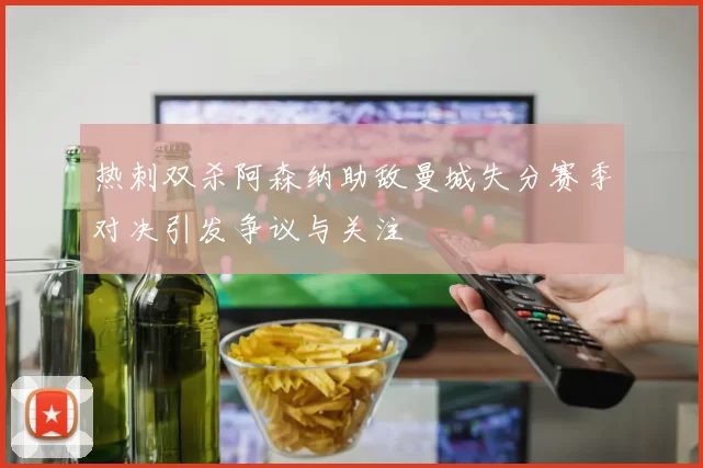 热刺双杀阿森纳助敌曼城失分赛季对决引发争议与关注