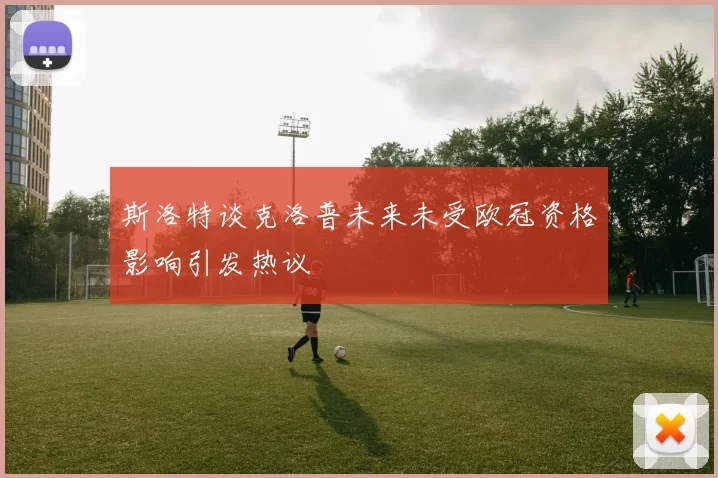 斯洛特谈克洛普未来未受欧冠资格影响引发热议