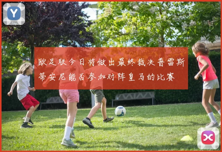 欧足联今日将做出最终裁决普雷斯蒂安尼能否参加对阵皇马的比赛