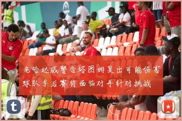 老哈达威警告塔图姆复出可能伤害球队季后赛将面临对手针对挑战