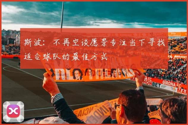 斯波：不再空谈愿景专注当下寻找适合球队的最佳方式