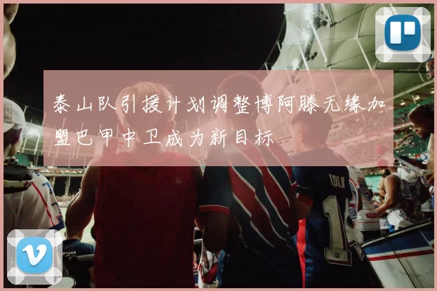 泰山队引援计划调整博阿滕无缘加盟巴甲中卫成为新目标