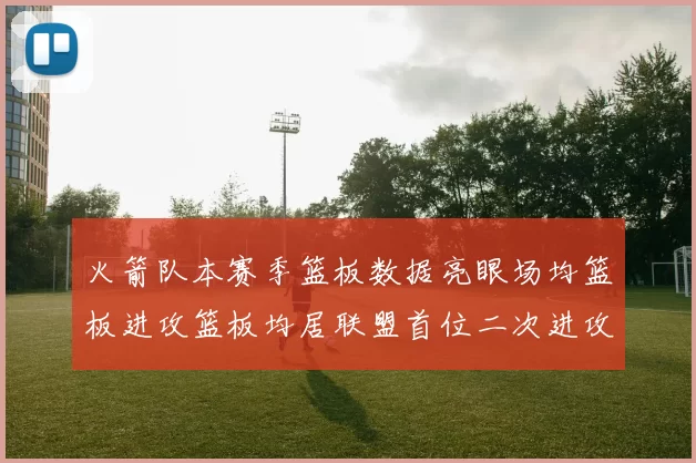 火箭队本赛季篮板数据亮眼场均篮板进攻篮板均居联盟首位二次进攻得分紧随其后