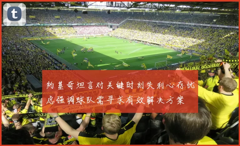 约基奇坦言对关键时刻失利心存忧虑强调球队需寻求有效解决方案