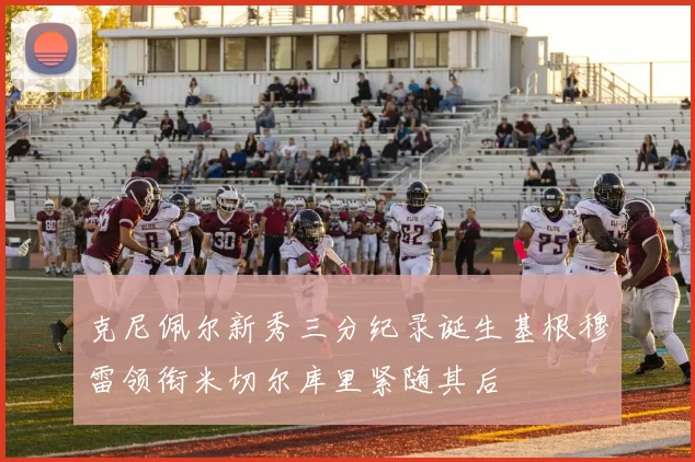 克尼佩尔新秀三分纪录诞生基根穆雷领衔米切尔库里紧随其后