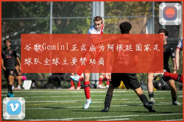 谷歌Gemini正式成为阿根廷国家足球队全球主要赞助商