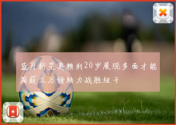 蓝月新星奥赖利20岁展现多面才能周薪三万镑助力战胜纽卡