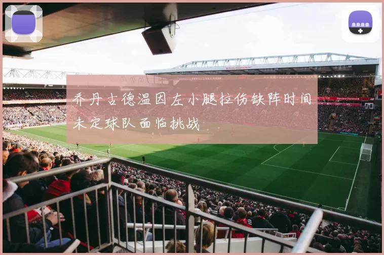 乔丹古德温因左小腿拉伤缺阵时间未定球队面临挑战
