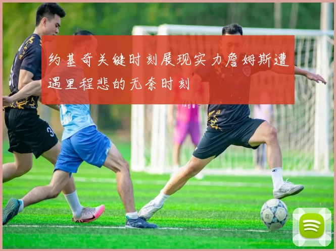 约基奇关键时刻展现实力詹姆斯遭遇里程悲的无奈时刻