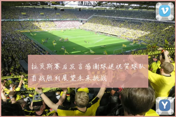 拉莫斯赛后发言感谢球迷祝贺球队首战胜利展望未来挑战
