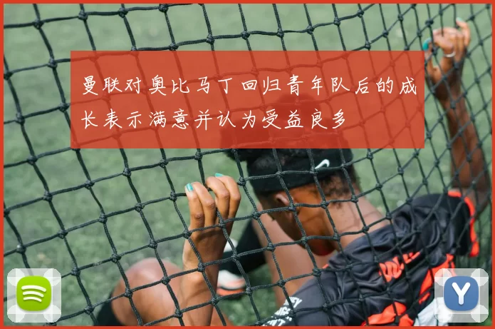 曼联对奥比马丁回归青年队后的成长表示满意并认为受益良多