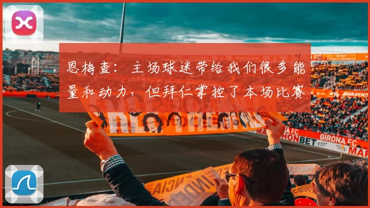 恩梅查：主场球迷带给我们很多能量和动力，但拜仁掌控了本场比赛