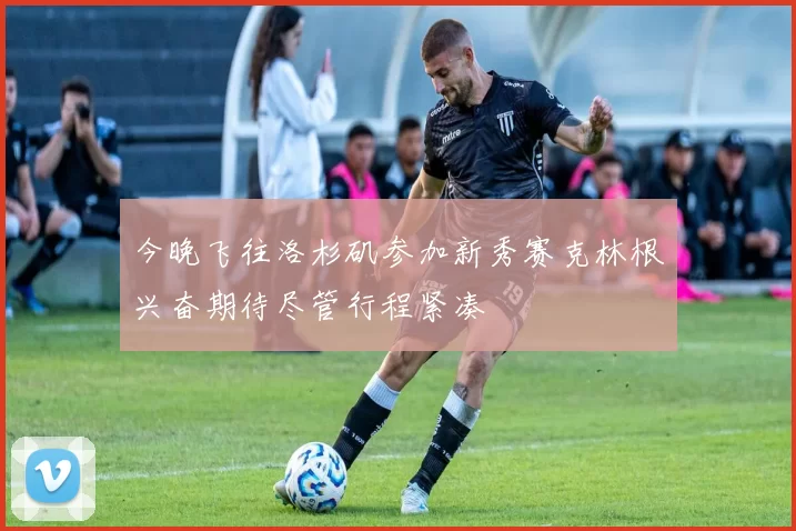 今晚飞往洛杉矶参加新秀赛克林根兴奋期待尽管行程紧凑